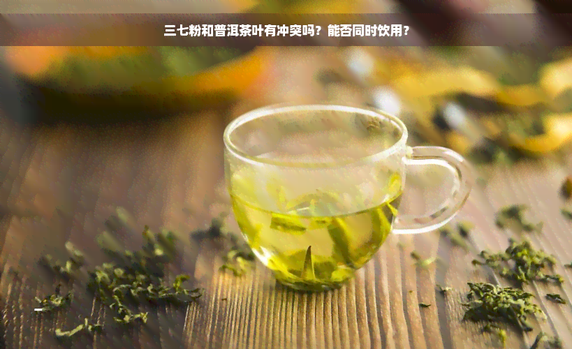 三七粉和普洱茶叶有冲突吗？能否同时饮用？