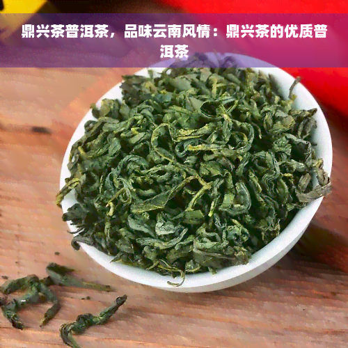 鼎兴茶普洱茶，品味云南风情：鼎兴茶的优质普洱茶