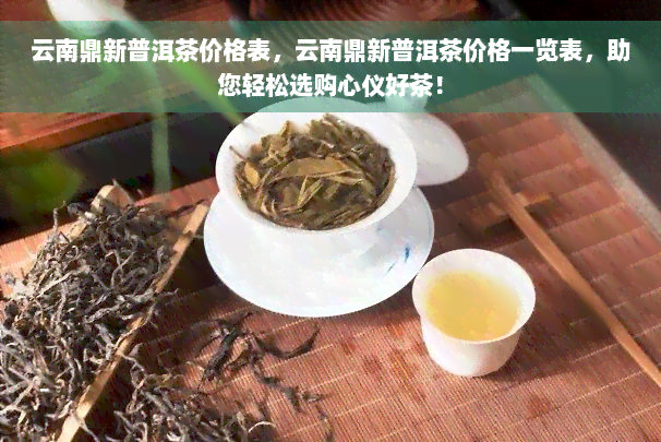 云南鼎新普洱茶价格表，云南鼎新普洱茶价格一览表，助您轻松选购心仪好茶！