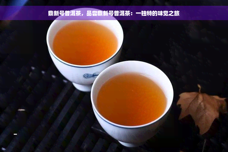 鼎新号普洱茶，品尝鼎新号普洱茶：一独特的味觉之旅