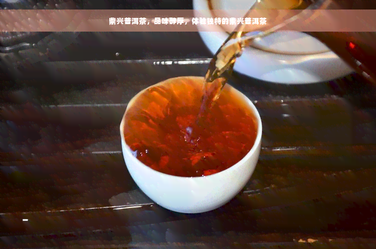 鼎兴普洱茶，品味醇厚，体验独特的鼎兴普洱茶