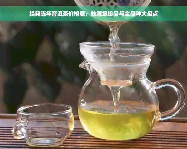 经典陈年普洱茶价格表：收藏级珍品与全品种大盘点