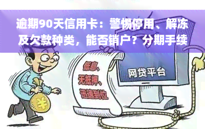 逾期90天信用卡：警惕停用、解冻及欠款种类，能否销户？分期手续费需注意