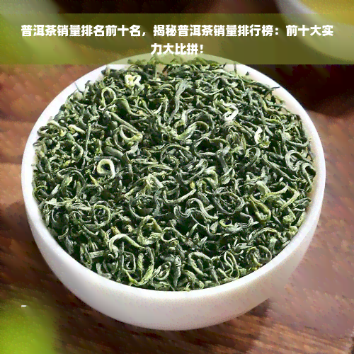 普洱茶销量排名前十名，揭秘普洱茶销量排行榜：前十大实力大比拼！