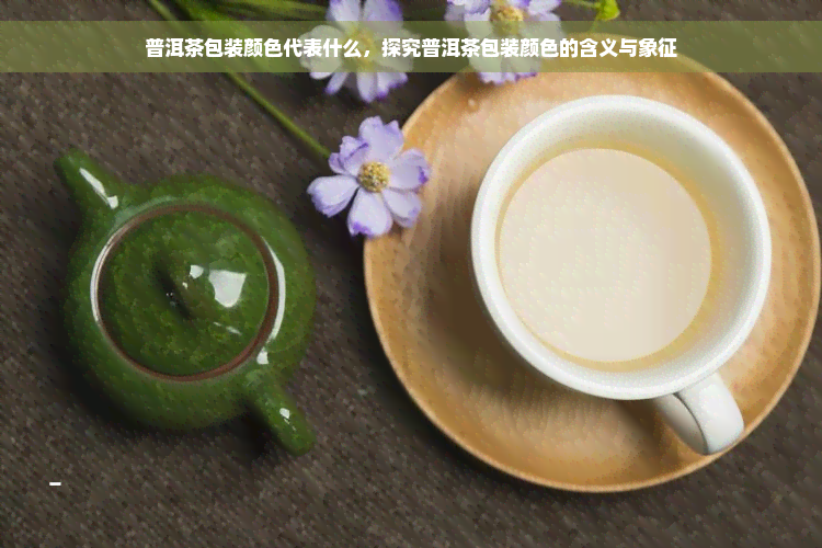 普洱茶包装颜色代表什么，探究普洱茶包装颜色的含义与象征