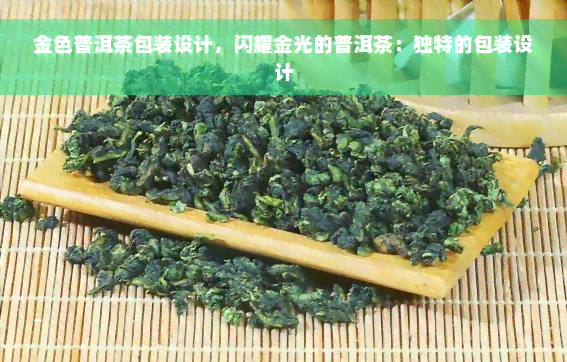 金色普洱茶包装设计，闪耀金光的普洱茶：独特的包装设计