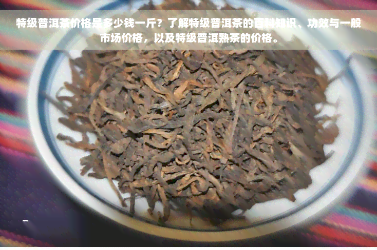 特级普洱茶价格是多少钱一斤？了解特级普洱茶的百科知识、功效与一般市场价格，以及特级普洱熟茶的价格。