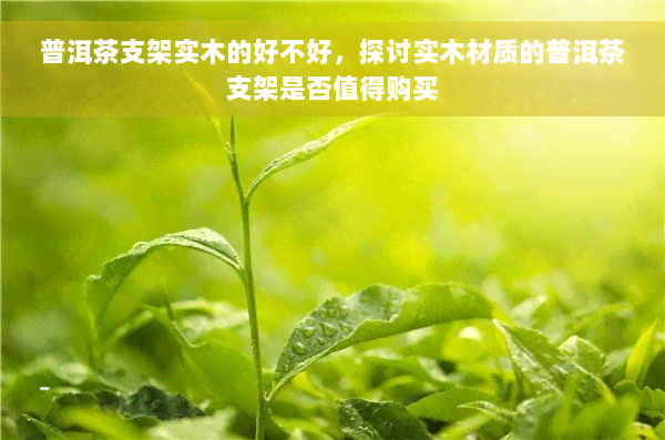 普洱茶支架实木的好不好，探讨实木材质的普洱茶支架是否值得购买