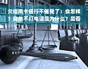 欠信用卡银行不催我了：会怎样？突然不打电话是为什么？是否被起诉？没人催款会有什么后果？