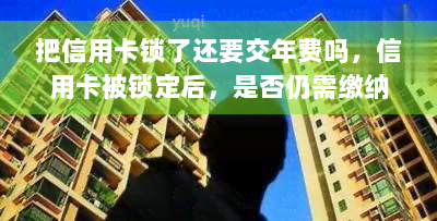 把信用卡锁了还要交年费吗，信用卡被锁定后，是否仍需缴纳年费？