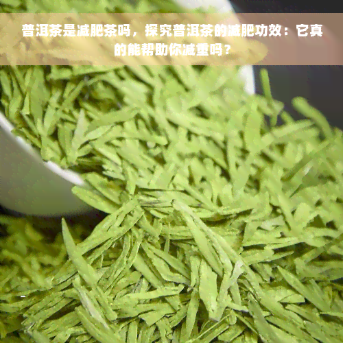 普洱茶是减肥茶吗，探究普洱茶的减肥功效：它真的能帮助你减重吗？