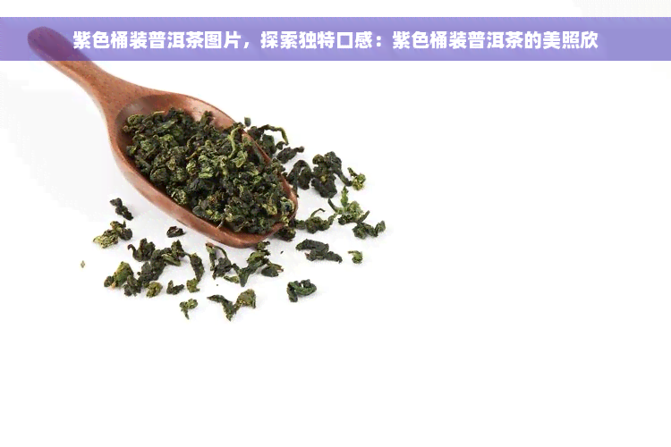 紫色桶装普洱茶图片，探索独特口感：紫色桶装普洱茶的美照欣