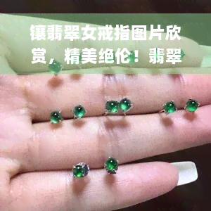 镶翡翠女戒指图片欣赏，精美绝伦！翡翠女戒图片大全，让你一饱眼福！