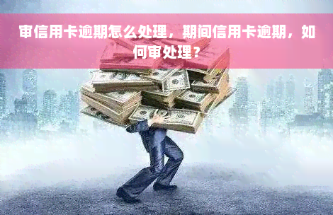 审信用卡逾期怎么处理，期间信用卡逾期，如何审处理？