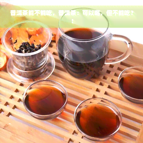 普洱茶能不能吃，普洱茶：可以喝，但不能吃？！