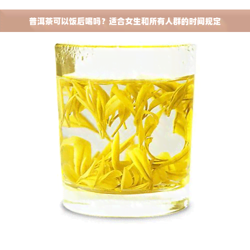 普洱茶可以饭后喝吗？适合女生和所有人群的时间规定