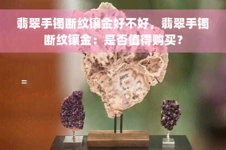 翡翠手镯断纹镶金好不好，翡翠手镯断纹镶金：是否值得购买？