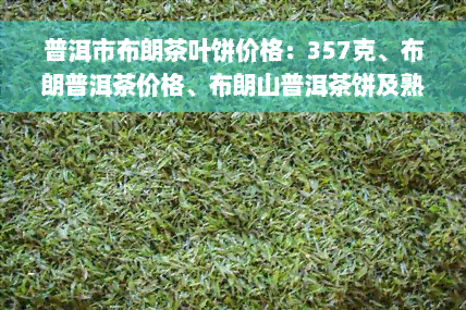 普洱市布朗茶叶饼价格：357克、布朗普洱茶价格、布朗山普洱茶饼及熟茶饼价格全解析