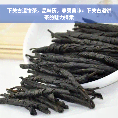 下关古道饼茶，品味历，享受美味：下关古道饼茶的魅力探索