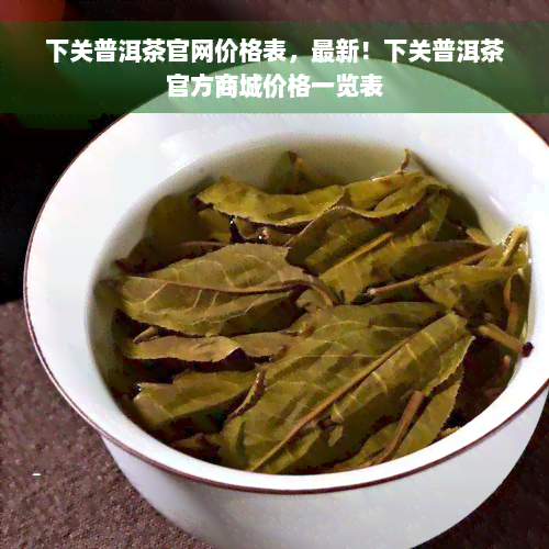 下关普洱茶官网价格表，最新！下关普洱茶官方商城价格一览表