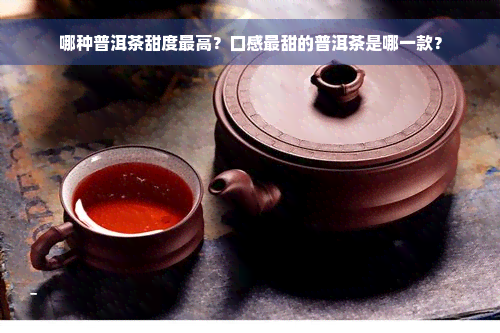 哪种普洱茶甜度更高？口感最甜的普洱茶是哪一款？