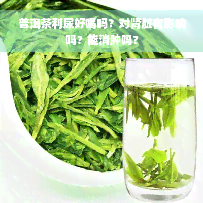 普洱茶利尿好喝吗？对肾脏有影响吗？能消肿吗？