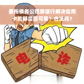 委托债务公司跟银行解决信用卡逾期是否可靠？合法吗？