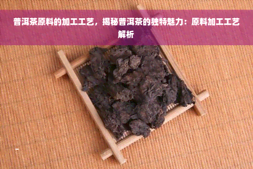 普洱茶原料的加工工艺，揭秘普洱茶的独特魅力：原料加工工艺解析