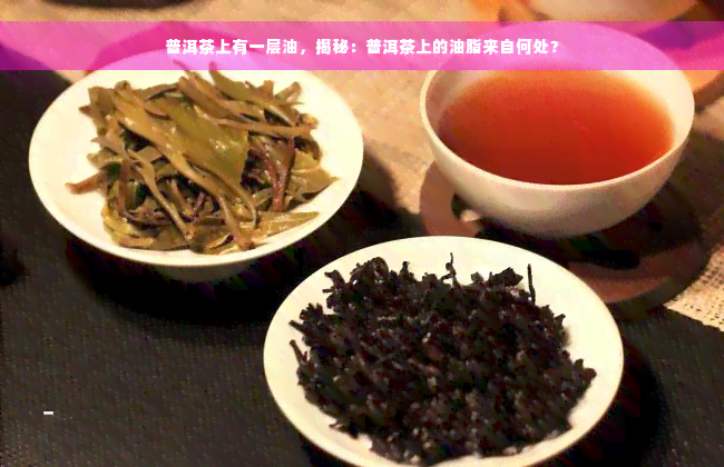 普洱茶上有一层油，揭秘：普洱茶上的油脂来自何处？