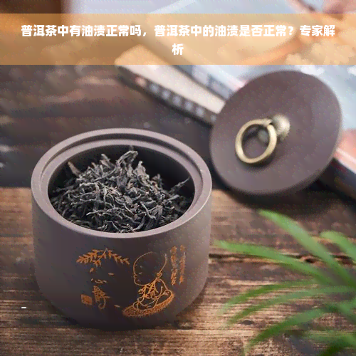 普洱茶中有油渍正常吗，普洱茶中的油渍是否正常？专家解析