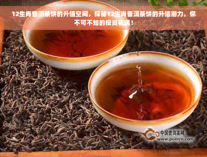 12生肖普洱茶饼的升值空间，探秘12生肖普洱茶饼的升值潜力，你不可不知的投资机遇！