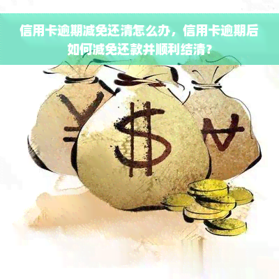 信用卡逾期减免还清怎么办，信用卡逾期后如何减免还款并顺利结清？