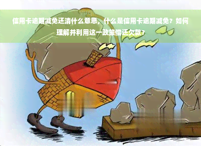 信用卡逾期减免还清什么意思，什么是信用卡逾期减免？如何理解并利用这一政策偿还欠款？