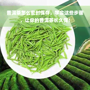 普洱茶怎么密封保存，学会这些步骤，让你的普洱茶长久保！