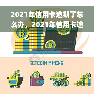 2021年信用卡逾期了怎么办，2021年信用卡逾期解决方案全攻略