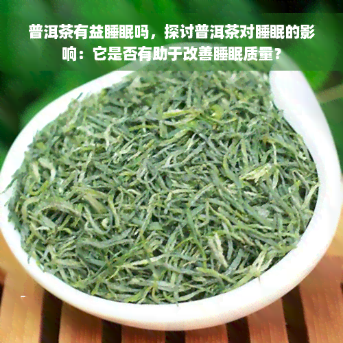 普洱茶有益睡眠吗，探讨普洱茶对睡眠的影响：它是否有助于改善睡眠质量？