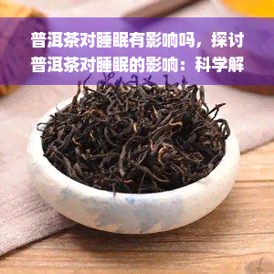 普洱茶对睡眠有影响吗，探讨普洱茶对睡眠的影响：科学解析与实证研究