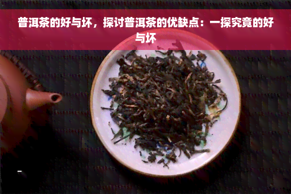 普洱茶的好与坏，探讨普洱茶的优缺点：一探究竟的好与坏