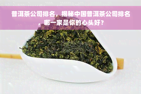 普洱茶公司排名，揭秘中国普洱茶公司排名，哪一家是你的心头好？