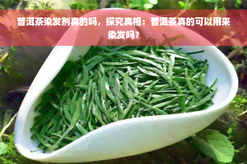 普洱茶染发剂真的吗，探究真相：普洱茶真的可以用来染发吗？