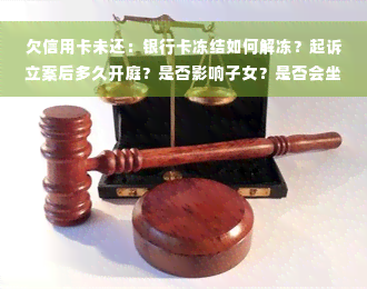 欠信用卡未还：银行卡冻结如何解冻？起诉立案后多久开庭？是否影响子女？是否会坐牢？