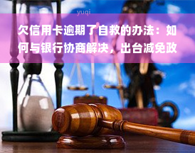 欠信用卡逾期了自救的办法：如何与银行协商解决，出台减免政策