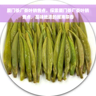 厦门茶厂茶叶销售点，探索厦门茶厂茶叶销售点，品味地道的闽南茶香