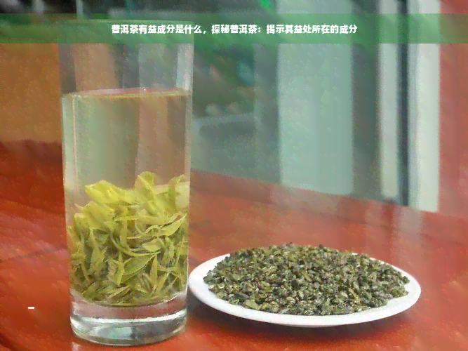 普洱茶有益成分是什么，探秘普洱茶：揭示其益处所在的成分