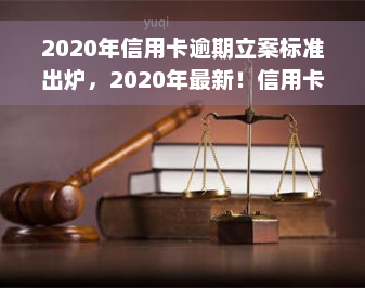 2020年信用卡逾期立案标准出炉，2020年最新！信用卡逾期立案标准公布，你知道吗？