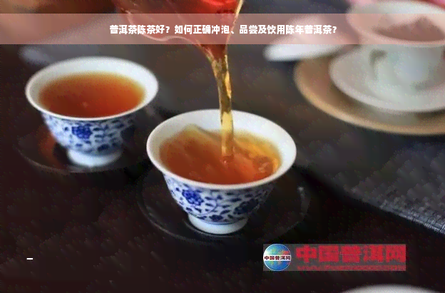 普洱茶陈茶好？如何正确冲泡、品尝及饮用陈年普洱茶？