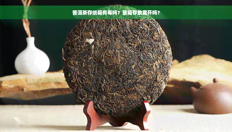 普洱茶存纸箱有毒吗？整箱存放需开吗？