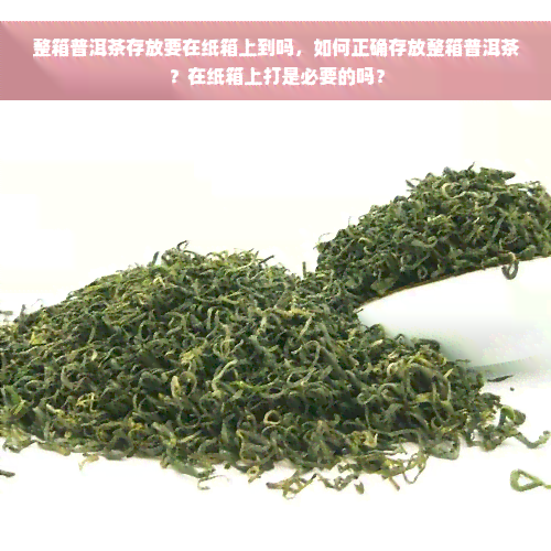 整箱普洱茶存放要在纸箱上到吗，如何正确存放整箱普洱茶？在纸箱上打是必要的吗？