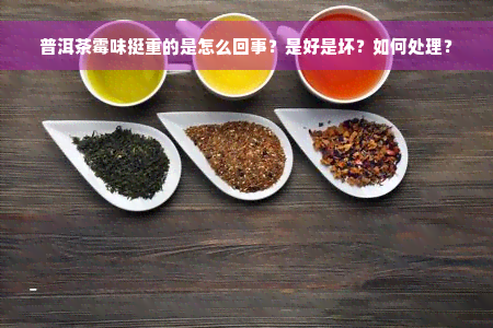 普洱茶霉味挺重的是怎么回事？是好是坏？如何处理？