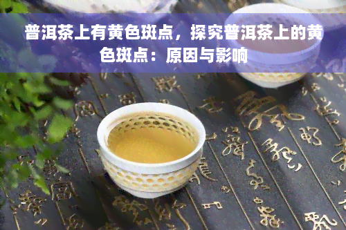 普洱茶上有黄色斑点，探究普洱茶上的黄色斑点：原因与影响